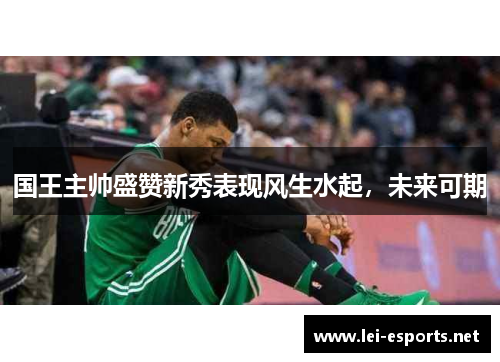 国王主帅盛赞新秀表现风生水起，未来可期